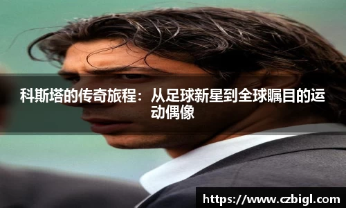 科斯塔的传奇旅程:从足球新星到全球瞩目的运动偶像